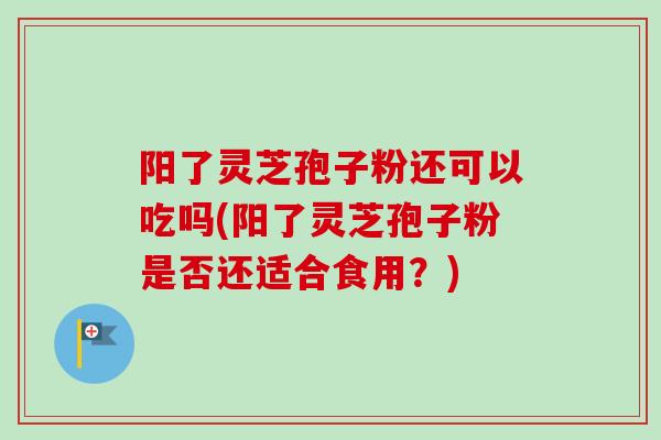 阳了灵芝孢子粉还可以吃吗(阳了灵芝孢子粉是否还适合食用？)