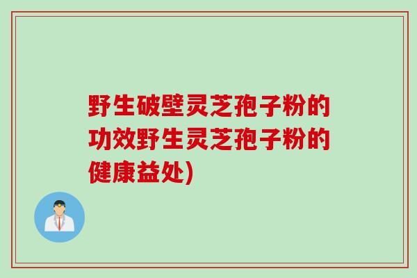 野生破壁灵芝孢子粉的功效野生灵芝孢子粉的健康益处)