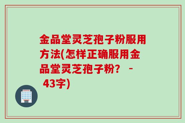 金品堂灵芝孢子粉服用方法(怎样正确服用金品堂灵芝孢子粉？ - 43字)