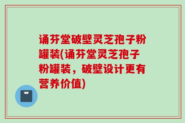 诵芬堂破壁灵芝孢子粉罐装(诵芬堂灵芝孢子粉罐装，破壁设计更有营养价值)