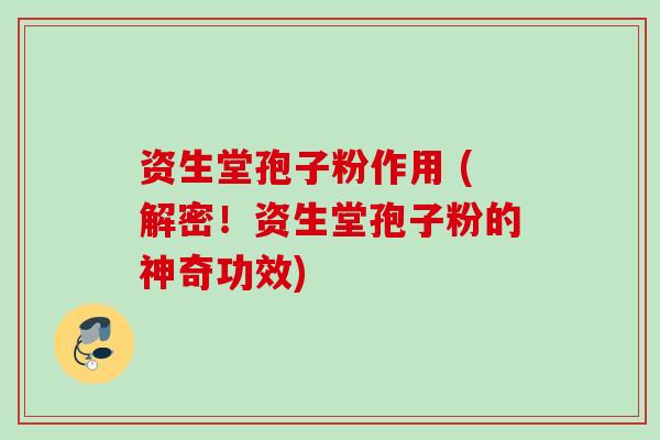 资生堂孢子粉作用 (解密！资生堂孢子粉的神奇功效)