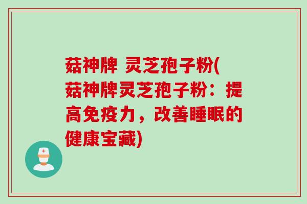 菇神牌 灵芝孢子粉(菇神牌灵芝孢子粉：提高免疫力，改善睡眠的健康宝藏)
