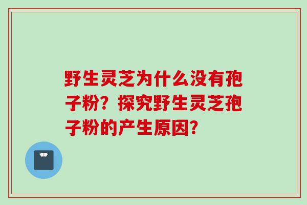 野生灵芝为什么没有孢子粉？探究野生灵芝孢子粉的产生原因？