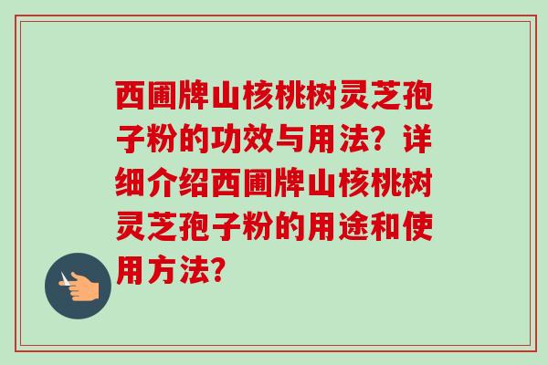 西圃牌山核桃树灵芝孢子粉的功效与用法？详细介绍西圃牌山核桃树灵芝孢子粉的用途和使用方法？