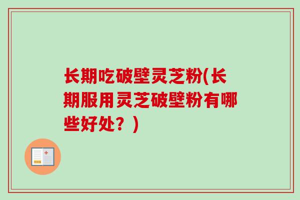 长期吃破壁灵芝粉(长期服用灵芝破壁粉有哪些好处？)
