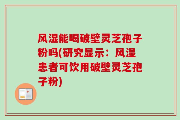 风湿能喝破壁灵芝孢子粉吗(研究显示：风湿患者可饮用破壁灵芝孢子粉)