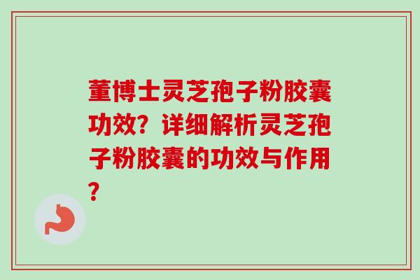 董博士灵芝孢子粉胶囊功效？详细解析灵芝孢子粉胶囊的功效与作用？