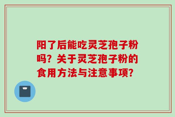 阳了后能吃灵芝孢子粉吗？关于灵芝孢子粉的食用方法与注意事项？