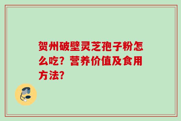 贺州破壁灵芝孢子粉怎么吃？营养价值及食用方法？