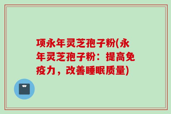 项永年灵芝孢子粉(永年灵芝孢子粉：提高免疫力，改善睡眠质量)