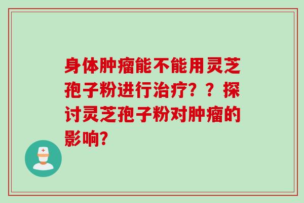 身体肿瘤能不能用灵芝孢子粉进行治疗？？探讨灵芝孢子粉对肿瘤的影响？