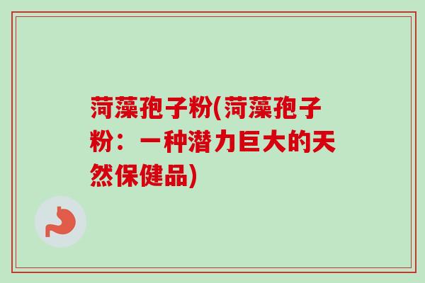 菏藻孢子粉(菏藻孢子粉：一种潜力巨大的天然保健品)