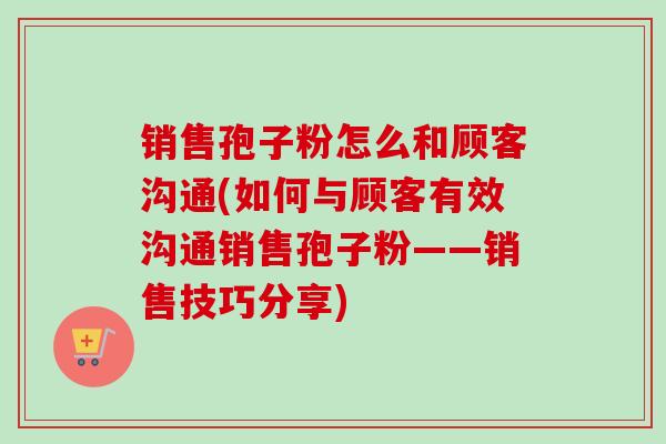 销售孢子粉怎么和顾客沟通(如何与顾客有效沟通销售孢子粉——销售技巧分享) 销售孢子粉怎么和顾客沟通(如何与顾客有效沟通销售孢子粉——销售技巧分享)