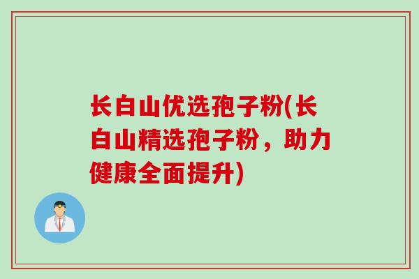 长白山优选孢子粉(长白山精选孢子粉，助力健康全面提升)