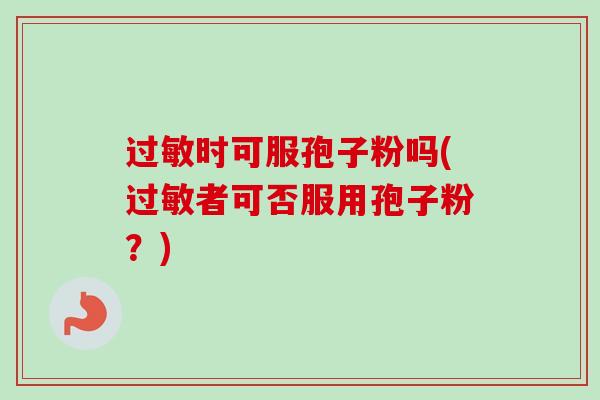过敏时可服孢子粉吗(过敏者可否服用孢子粉？)