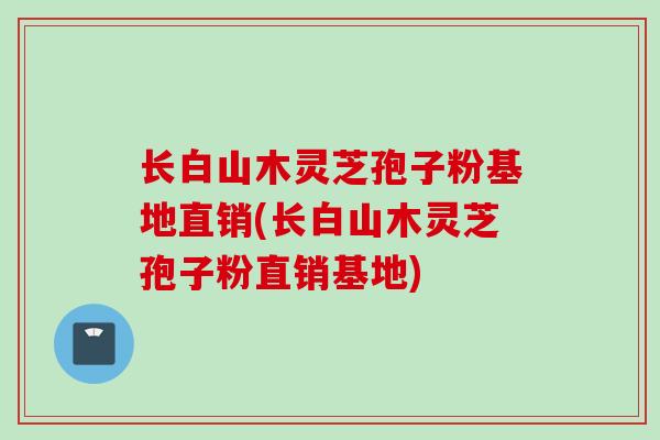 长白山木灵芝孢子粉基地直销(长白山木灵芝孢子粉直销基地)
