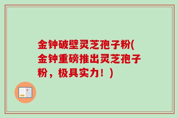 金钟破壁灵芝孢子粉(金钟重磅推出灵芝孢子粉,极具实力!) 金钟破壁灵芝孢子粉(金钟重磅推出灵芝孢子粉,极具实力!)