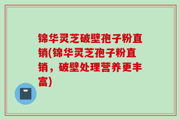 锦华灵芝破壁孢子粉直销(锦华灵芝孢子粉直销，破壁处理营养更丰富)