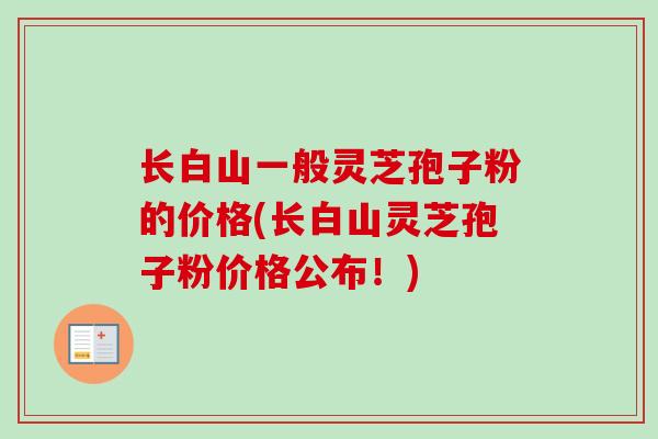 长白山一般灵芝孢子粉的价格(长白山灵芝孢子粉价格公布！)