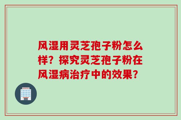 风湿用灵芝孢子粉怎么样？探究灵芝孢子粉在风湿病治疗中的效果？