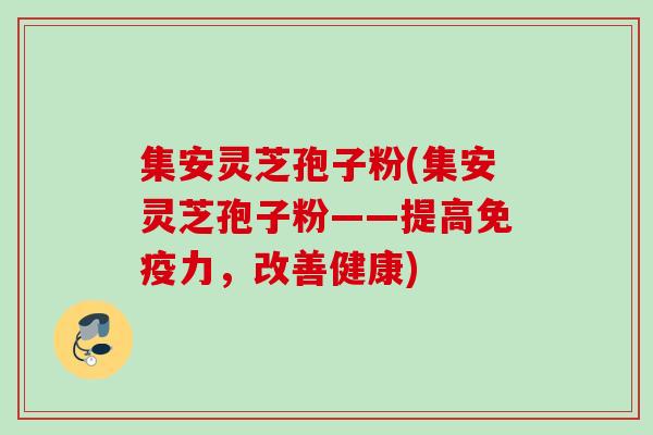 集安灵芝孢子粉(集安灵芝孢子粉——提高免疫力，改善健康)