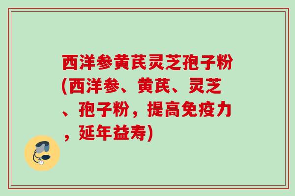 西洋参黄芪灵芝孢子粉(西洋参、黄芪、灵芝、孢子粉，提高免疫力，延年益寿)