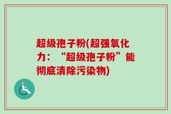 超级孢子粉(超强氧化力：“超级孢子粉”能彻底清除污染物)