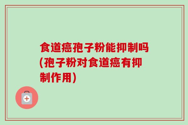 食道癌孢子粉能抑制吗(孢子粉对食道癌有抑制作用)