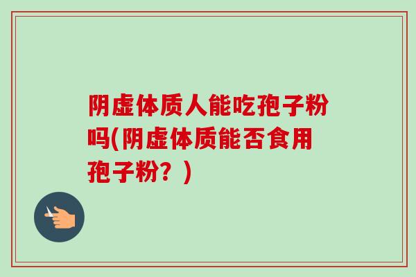 阴虚体质人能吃孢子粉吗(阴虚体质能否食用孢子粉？)