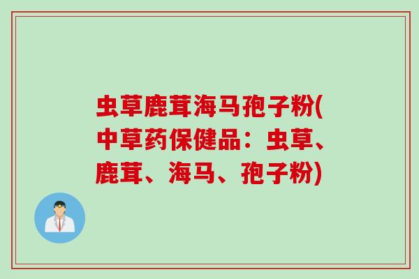 虫草鹿茸海马孢子粉(中草药保健品：虫草、鹿茸、海马、孢子粉)