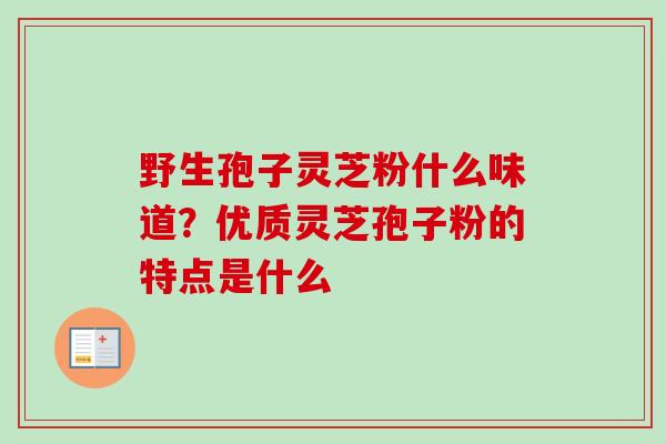 野生孢子灵芝粉什么味道？优质灵芝孢子粉的特点是什么