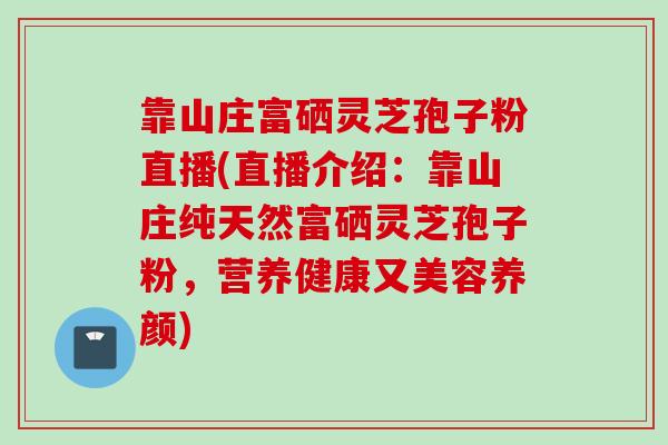 靠山庄富硒灵芝孢子粉直播(直播介绍：靠山庄纯天然富硒灵芝孢子粉，营养健康又美容养颜)