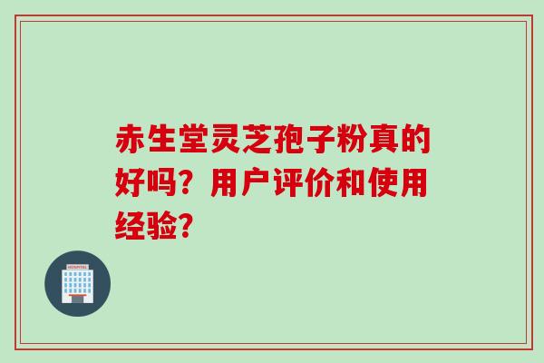 赤生堂灵芝孢子粉真的好吗？用户评价和使用经验？