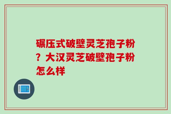 碾压式破壁灵芝孢子粉？大汉灵芝破壁孢子粉怎么样