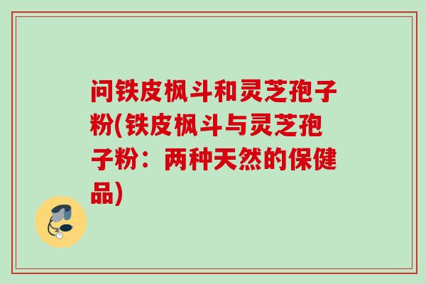 问铁皮枫斗和灵芝孢子粉(铁皮枫斗与灵芝孢子粉：两种天然的保健品)