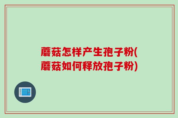 蘑菇怎样产生孢子粉(蘑菇如何释放孢子粉)