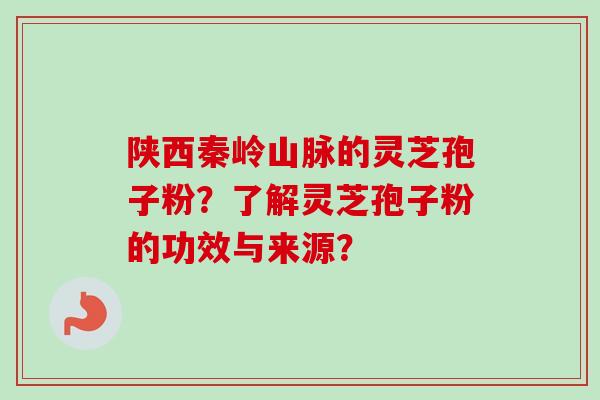 陕西秦岭山脉的灵芝孢子粉？了解灵芝孢子粉的功效与来源？