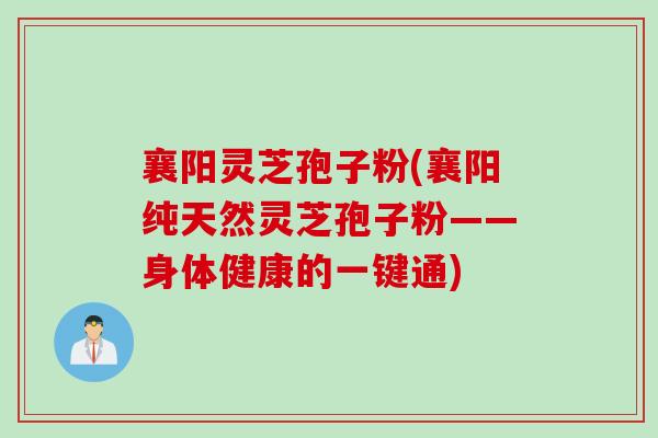襄阳灵芝孢子粉(襄阳纯天然灵芝孢子粉——身体健康的一键通)