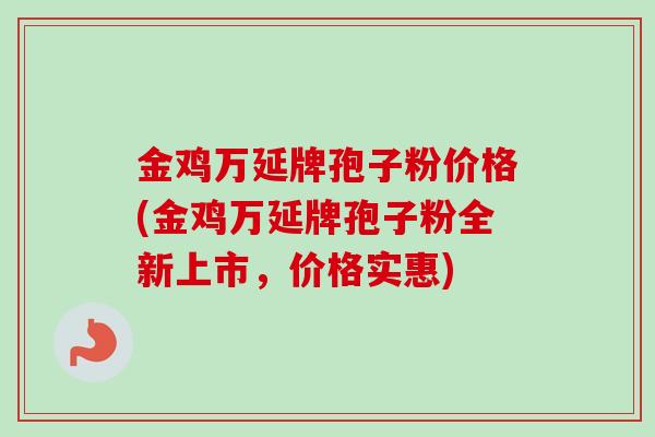 金鸡万延牌孢子粉价格(金鸡万延牌孢子粉全新上市，价格实惠)