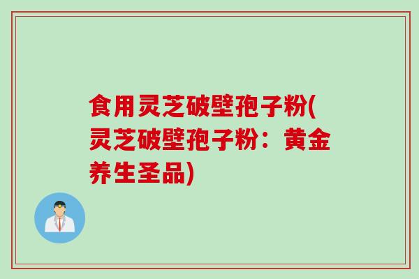 食用灵芝破壁孢子粉(灵芝破壁孢子粉：黄金养生圣品)