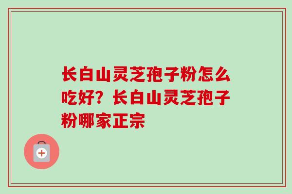 长白山灵芝孢子粉怎么吃好？长白山灵芝孢子粉哪家正宗