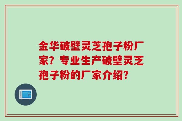 金华破壁灵芝孢子粉厂家？专业生产破壁灵芝孢子粉的厂家介绍？