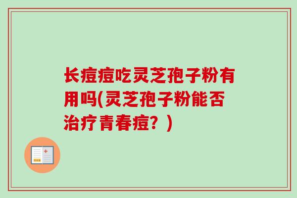 长痘痘吃灵芝孢子粉有用吗(灵芝孢子粉能否治疗青春痘？)