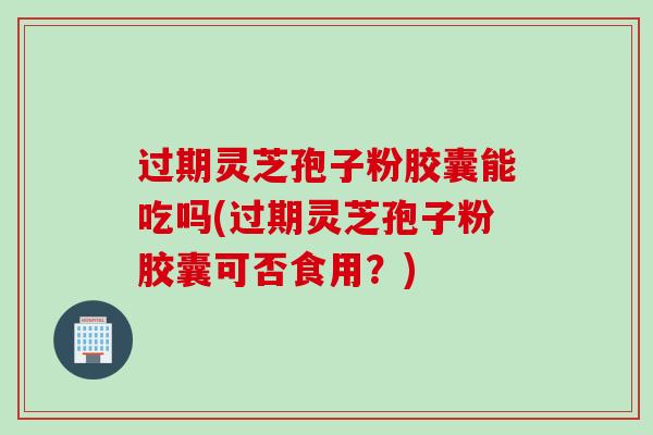 过期灵芝孢子粉胶囊能吃吗(过期灵芝孢子粉胶囊可否食用?) 过期灵芝孢子粉胶囊能吃吗(过期灵芝孢子粉胶囊可否食用?)