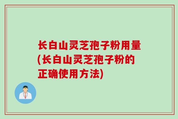 长白山灵芝孢子粉用量(长白山灵芝孢子粉的正确使用方法)