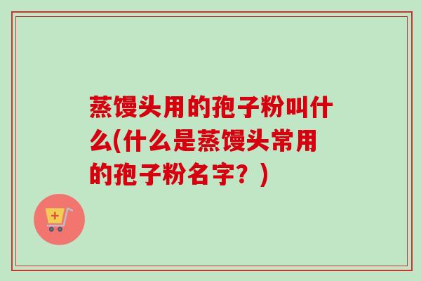 蒸馒头用的孢子粉叫什么(什么是蒸馒头常用的孢子粉名字？)