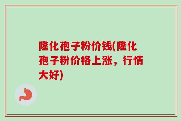 隆化孢子粉价钱(隆化孢子粉价格上涨，行情大好)