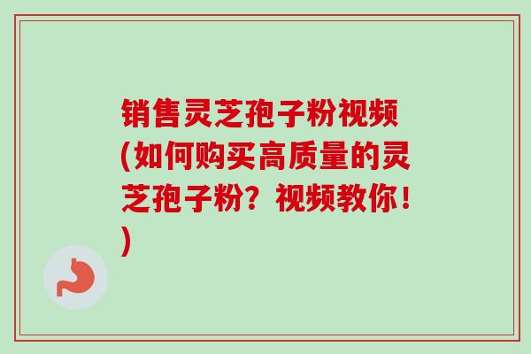 销售灵芝孢子粉视频 (如何购买高质量的灵芝孢子粉？视频教你！)