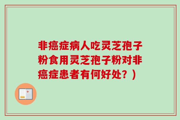 非癌症病人吃灵芝孢子粉食用灵芝孢子粉对非癌症患者有何好处？)