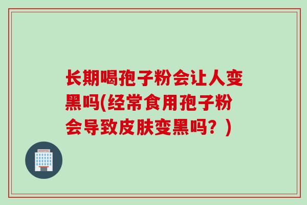长期喝孢子粉会让人变黑吗(经常食用孢子粉会导致皮肤变黑吗？)